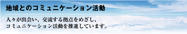 地域とのコミュニケーション活動/人々が出会い、交流する拠点をめざし、コミュニケーション活動を推進しています。
